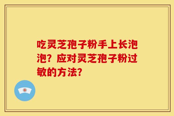 吃灵芝孢子粉手上长泡泡?应对灵芝孢子粉的方法? 吃灵芝孢子粉手上长泡泡?应对灵芝孢子粉的方法?