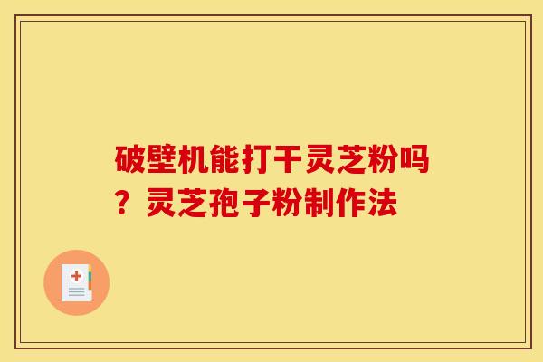 破壁机能打干灵芝粉吗?灵芝孢子粉制作法 破壁机能打干灵芝粉吗?灵芝孢子粉制作法