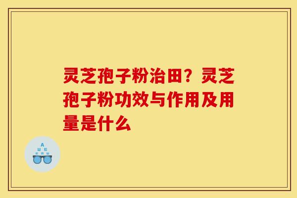 灵芝孢子粉田?灵芝孢子粉功效与作用及用量是什么 灵芝孢子粉田?灵芝孢子粉功效与作用及用量是什么