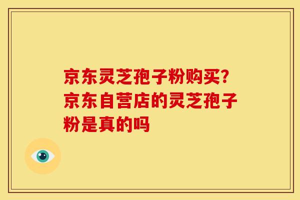 京东灵芝孢子粉购买?京东自营店的灵芝孢子粉是真的吗 京东灵芝孢子粉购买?京东自营店的灵芝孢子粉是真的吗