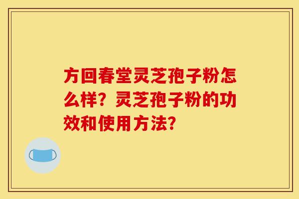 方回春堂灵芝孢子粉怎么样?灵芝孢子粉的功效和使用方法? 方回春堂灵芝孢子粉怎么样?灵芝孢子粉的功效和使用方法?