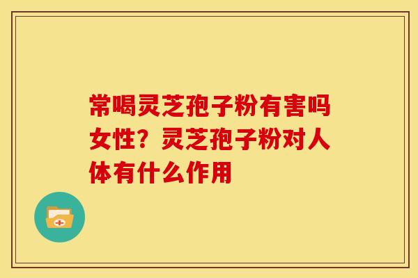 常喝灵芝孢子粉有害吗女性?灵芝孢子粉对人体有什么作用 常喝灵芝孢子粉有害吗女性?灵芝孢子粉对人体有什么作用