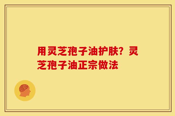 用灵芝孢子油护肤?灵芝孢子油正宗做法 用灵芝孢子油护肤?灵芝孢子油正宗做法