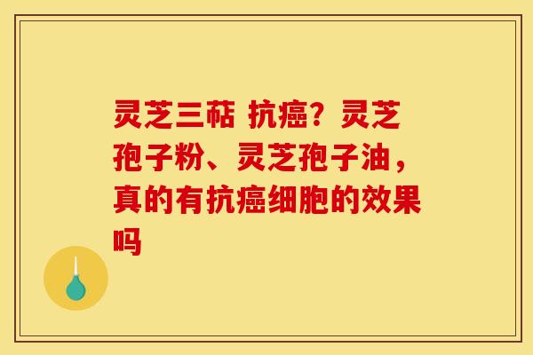 灵芝三萜 抗?灵芝孢子粉、灵芝孢子油,真的有抗细胞的效果吗 灵芝三萜 抗?灵芝孢子粉、灵芝孢子油,真的有抗细胞的效果吗