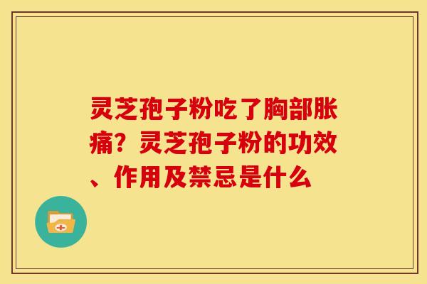 灵芝孢子粉吃了胸部胀痛?灵芝孢子粉的功效、作用及禁忌是什么 灵芝孢子粉吃了胸部胀痛?灵芝孢子粉的功效、作用及禁忌是什么