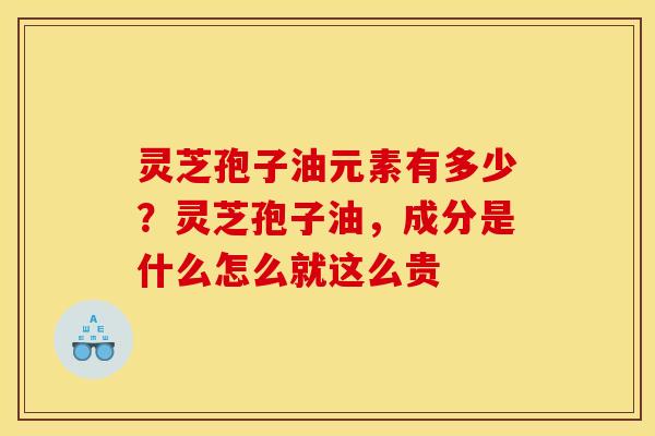 灵芝孢子油元素有多少?灵芝孢子油,成分是什么怎么就这么贵 灵芝孢子油元素有多少?灵芝孢子油,成分是什么怎么就这么贵