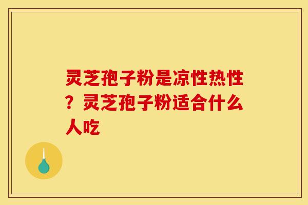 灵芝孢子粉是凉性热性?灵芝孢子粉适合什么人吃 灵芝孢子粉是凉性热性?灵芝孢子粉适合什么人吃