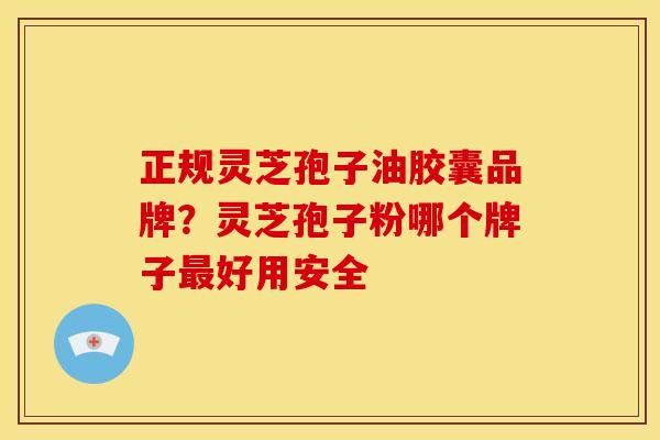 正规灵芝孢子油胶囊品牌?灵芝孢子粉哪个牌子好用安全 正规灵芝孢子油胶囊品牌?灵芝孢子粉哪个牌子好用安全