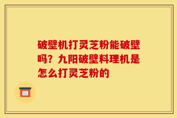 破壁机打灵芝粉能破壁吗?九阳破壁料理机是怎么打灵芝粉的 破壁机打灵芝粉能破壁吗?九阳破壁料理机是怎么打灵芝粉的