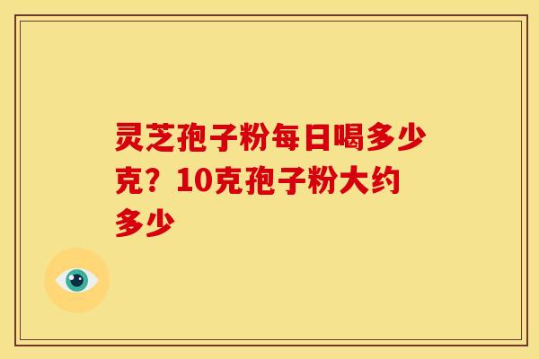 灵芝孢子粉每日喝多少克?10克孢子粉大约多少 灵芝孢子粉每日喝多少克?10克孢子粉大约多少
