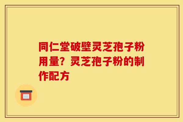 同仁堂破壁灵芝孢子粉用量？灵芝孢子粉的制作配方
