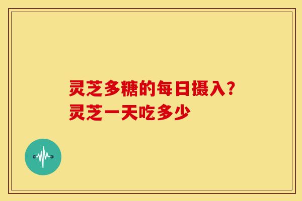 灵芝多糖的每日摄入?灵芝一天吃多少 灵芝多糖的每日摄入?灵芝一天吃多少