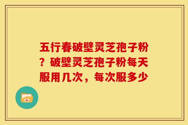 五行春破壁灵芝孢子粉?破壁灵芝孢子粉每天服用几次,每次服多少 五行春破壁灵芝孢子粉?破壁灵芝孢子粉每天服用几次,每次服多少