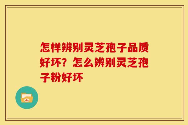 怎样辨别灵芝孢子品质好坏?怎么辨别灵芝孢子粉好坏 怎样辨别灵芝孢子品质好坏?怎么辨别灵芝孢子粉好坏