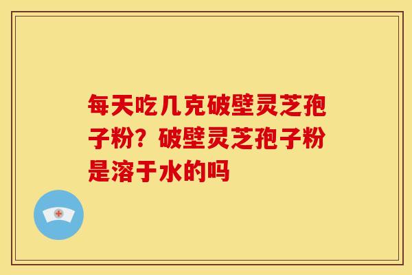 每天吃几克破壁灵芝孢子粉?破壁灵芝孢子粉是溶于水的吗 每天吃几克破壁灵芝孢子粉?破壁灵芝孢子粉是溶于水的吗