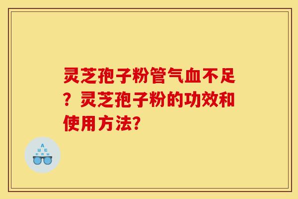 灵芝孢子粉管气不足?灵芝孢子粉的功效和使用方法? 灵芝孢子粉管气不足?灵芝孢子粉的功效和使用方法?