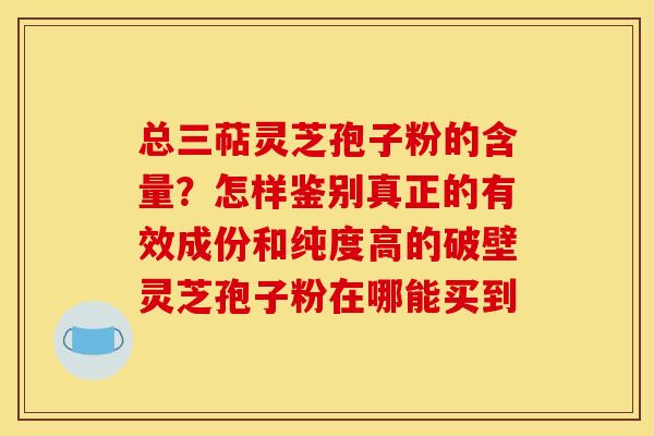 总三萜灵芝孢子粉的含量?怎样鉴别真正的有效成份和纯度高的破壁灵芝孢子粉在哪能买到 总三萜灵芝孢子粉的含量?怎样鉴别真正的有效成份和纯度高的破壁灵芝孢子粉在哪能买到