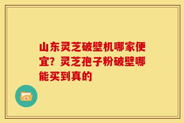 山东灵芝破壁机哪家便宜?灵芝孢子粉破壁哪能买到真的 山东灵芝破壁机哪家便宜?灵芝孢子粉破壁哪能买到真的