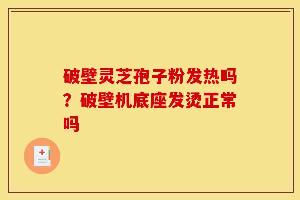 破壁灵芝孢子粉发热吗?破壁机底座发烫正常吗 破壁灵芝孢子粉发热吗?破壁机底座发烫正常吗