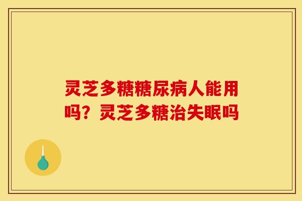 灵芝多糖人能用吗?灵芝多糖吗 灵芝多糖人能用吗?灵芝多糖吗