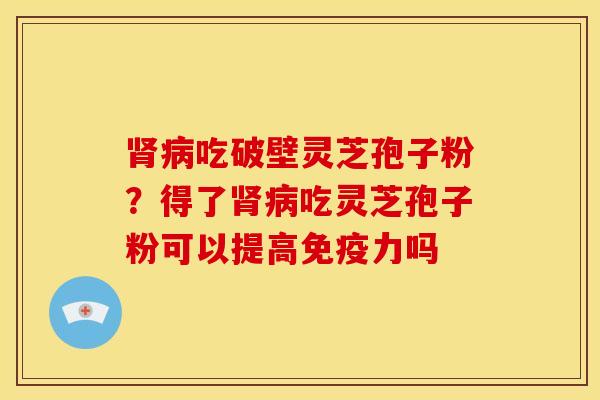 吃破壁灵芝孢子粉？得了吃灵芝孢子粉可以提高免疫力吗