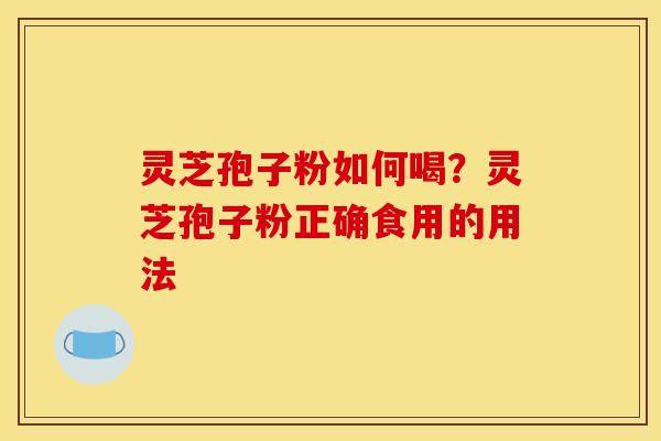 灵芝孢子粉如何喝?灵芝孢子粉正确食用的用法 灵芝孢子粉如何喝?灵芝孢子粉正确食用的用法