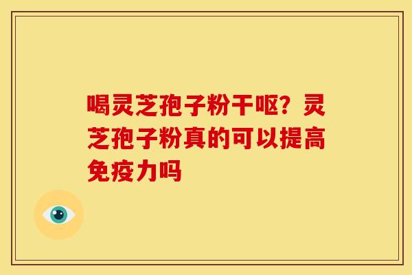 喝灵芝孢子粉干呕?灵芝孢子粉真的可以提高免疫力吗 喝灵芝孢子粉干呕?灵芝孢子粉真的可以提高免疫力吗