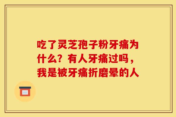 吃了灵芝孢子粉牙痛为什么?有人牙痛过吗,我是被牙痛折磨晕的人 吃了灵芝孢子粉牙痛为什么?有人牙痛过吗,我是被牙痛折磨晕的人