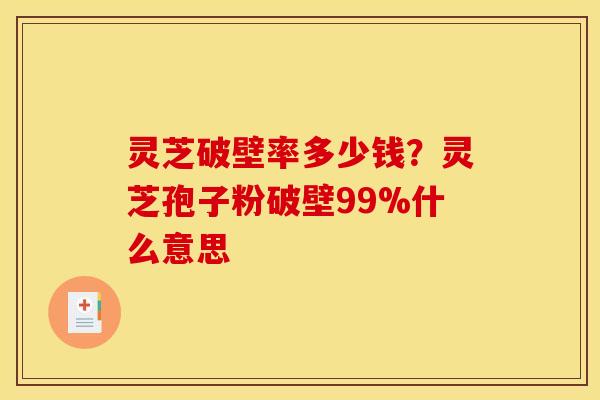 灵芝破壁率多少钱？灵芝孢子粉破壁99%什么意思
