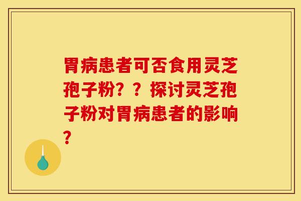 胃患者可否食用灵芝孢子粉??探讨灵芝孢子粉对胃患者的影响? 胃患者可否食用灵芝孢子粉??探讨灵芝孢子粉对胃患者的影响?