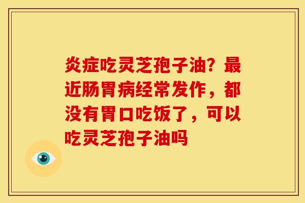 吃灵芝孢子油?近肠胃经常发作,都没有胃口吃饭了,可以吃灵芝孢子油吗 吃灵芝孢子油?近肠胃经常发作,都没有胃口吃饭了,可以吃灵芝孢子油吗