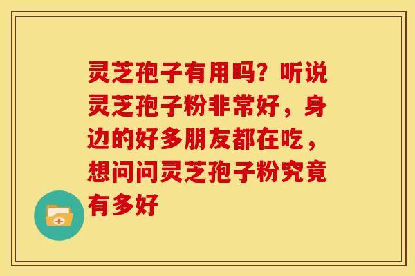 灵芝孢子有用吗?听说灵芝孢子粉非常好,身边的好多朋友都在吃,想问问灵芝孢子粉究竟有多好 灵芝孢子有用吗?听说灵芝孢子粉非常好,身边的好多朋友都在吃,想问问灵芝孢子粉究竟有多好