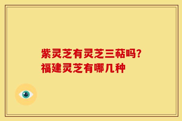 紫灵芝有灵芝三萜吗?福建灵芝有哪几种 紫灵芝有灵芝三萜吗?福建灵芝有哪几种