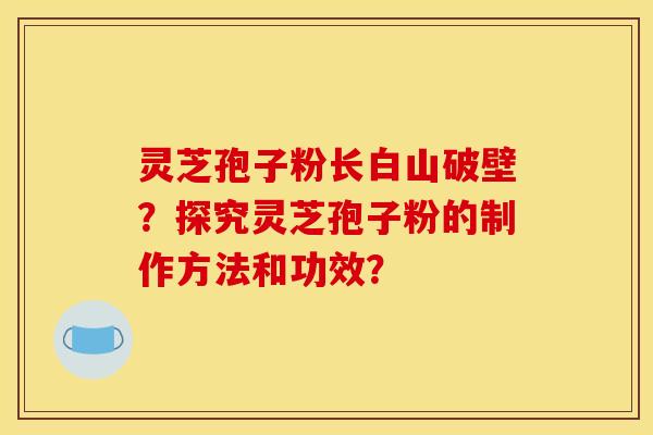 灵芝孢子粉长白山破壁?探究灵芝孢子粉的制作方法和功效? 灵芝孢子粉长白山破壁?探究灵芝孢子粉的制作方法和功效?