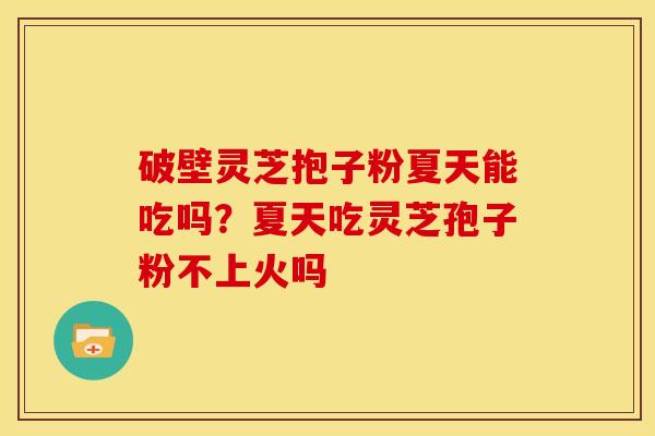 破壁灵芝抱子粉夏天能吃吗?夏天吃灵芝孢子粉不上火吗 破壁灵芝抱子粉夏天能吃吗?夏天吃灵芝孢子粉不上火吗