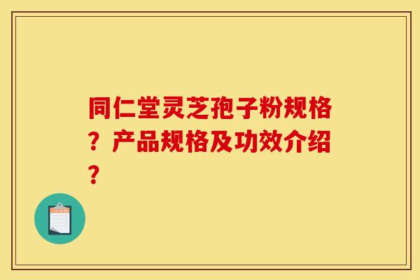 同仁堂灵芝孢子粉规格?产品规格及功效介绍? 同仁堂灵芝孢子粉规格?产品规格及功效介绍?