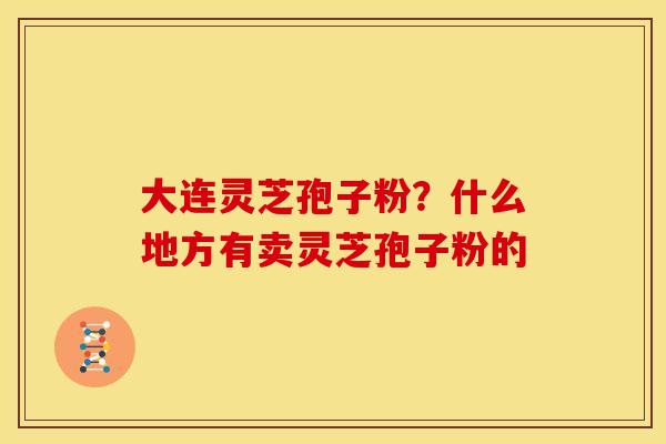 大连灵芝孢子粉?什么地方有卖灵芝孢子粉的 大连灵芝孢子粉?什么地方有卖灵芝孢子粉的