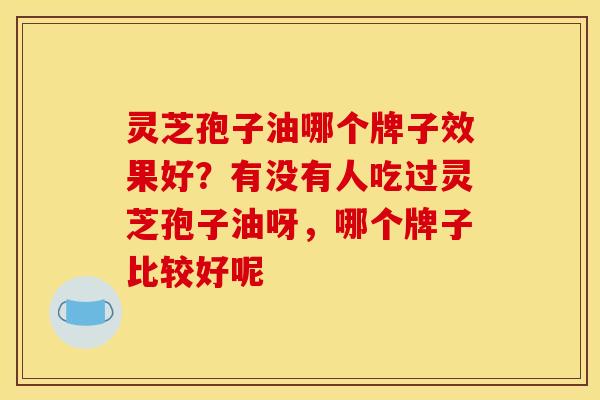 灵芝孢子油哪个牌子效果好?有没有人吃过灵芝孢子油呀,哪个牌子比较好呢 灵芝孢子油哪个牌子效果好?有没有人吃过灵芝孢子油呀,哪个牌子比较好呢