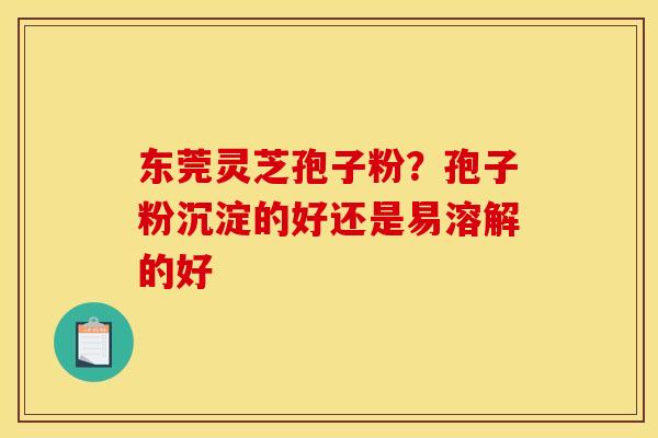 东莞灵芝孢子粉?孢子粉沉淀的好还是易溶解的好 东莞灵芝孢子粉?孢子粉沉淀的好还是易溶解的好