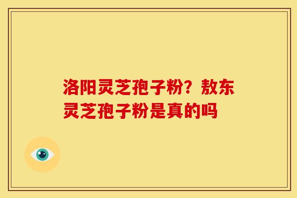 洛阳灵芝孢子粉?敖东灵芝孢子粉是真的吗 洛阳灵芝孢子粉?敖东灵芝孢子粉是真的吗