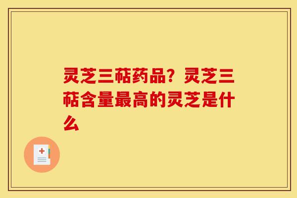 灵芝三萜药品?灵芝三萜含量高的灵芝是什么 灵芝三萜药品?灵芝三萜含量高的灵芝是什么
