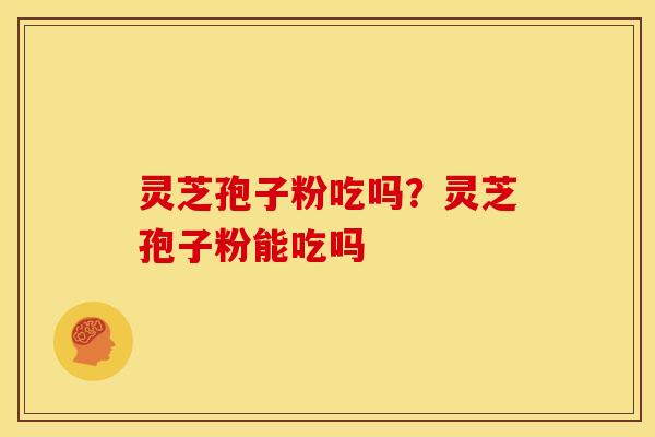 灵芝孢子粉吃吗?灵芝孢子粉能吃吗 灵芝孢子粉吃吗?灵芝孢子粉能吃吗