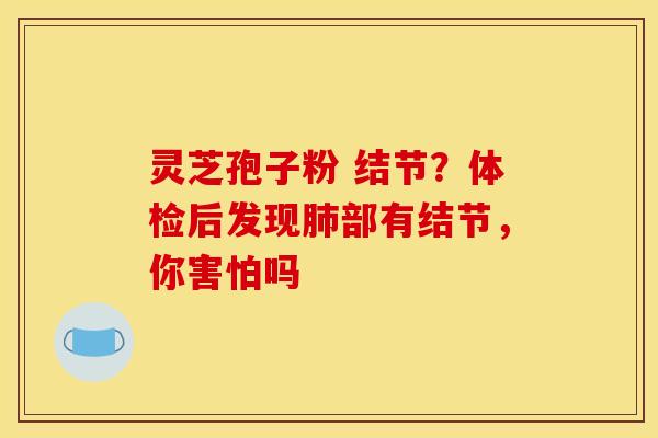 灵芝孢子粉 结节？体检后发现部有结节，你害怕吗