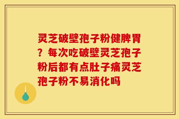 灵芝破壁孢子粉健脾胃?每次吃破壁灵芝孢子粉后都有点肚子痛灵芝孢子粉不易消化吗 灵芝破壁孢子粉健脾胃?每次吃破壁灵芝孢子粉后都有点肚子痛灵芝孢子粉不易消化吗