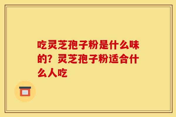 吃灵芝孢子粉是什么味的?灵芝孢子粉适合什么人吃 吃灵芝孢子粉是什么味的?灵芝孢子粉适合什么人吃