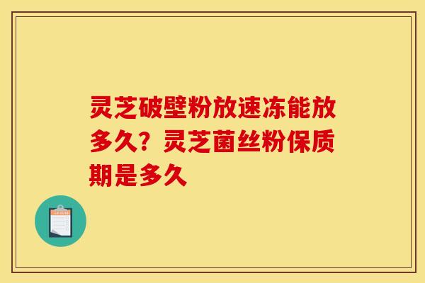 灵芝破壁粉放速冻能放多久?灵芝菌丝粉保质期是多久 灵芝破壁粉放速冻能放多久?灵芝菌丝粉保质期是多久