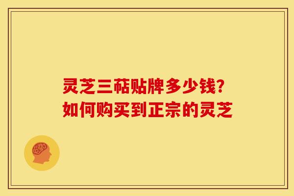灵芝三萜贴牌多少钱?如何购买到正宗的灵芝 灵芝三萜贴牌多少钱?如何购买到正宗的灵芝