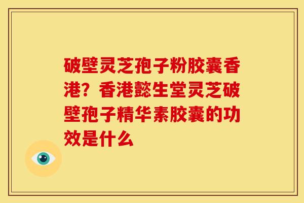 破壁灵芝孢子粉胶囊香港?香港懿生堂灵芝破壁孢子精华素胶囊的功效是什么 破壁灵芝孢子粉胶囊香港?香港懿生堂灵芝破壁孢子精华素胶囊的功效是什么