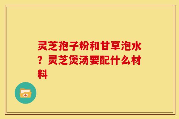 灵芝孢子粉和甘草泡水?灵芝煲汤要配什么材料 灵芝孢子粉和甘草泡水?灵芝煲汤要配什么材料