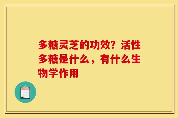 多糖灵芝的功效?活性多糖是什么,有什么生物学作用 多糖灵芝的功效?活性多糖是什么,有什么生物学作用